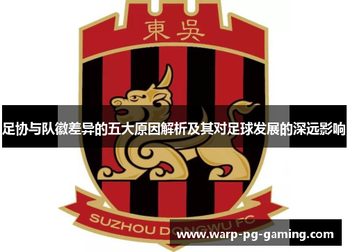 足协与队徽差异的五大原因解析及其对足球发展的深远影响