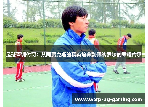 足球青训传奇：从阿贾克斯的精英培养到佩纳罗尔的荣耀传承