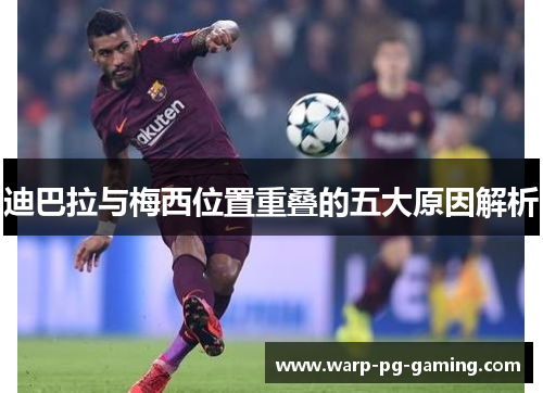 迪巴拉与梅西位置重叠的五大原因解析