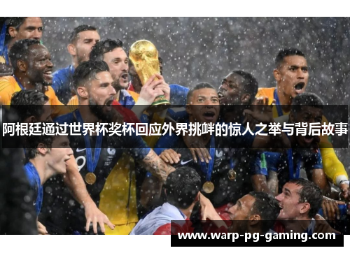 阿根廷通过世界杯奖杯回应外界挑衅的惊人之举与背后故事