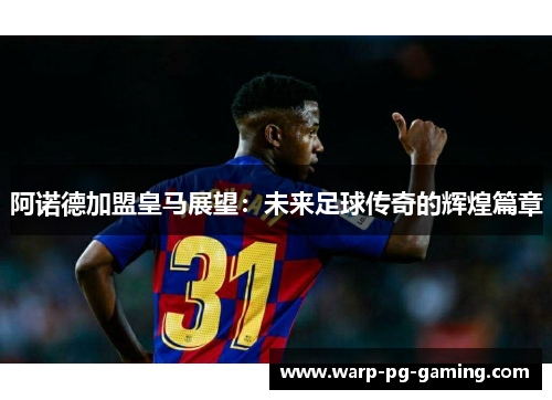 阿诺德加盟皇马展望：未来足球传奇的辉煌篇章