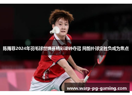 陈雨菲2024年羽毛球世锦赛精彩逆转夺冠 网前扑球定胜负成为焦点