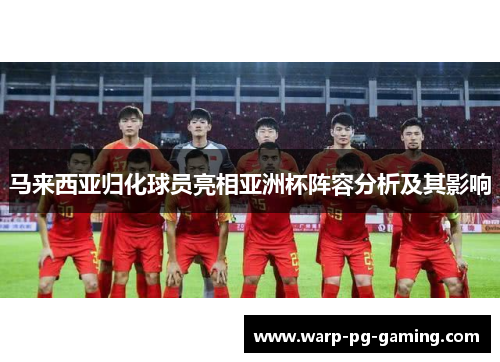 马来西亚归化球员亮相亚洲杯阵容分析及其影响