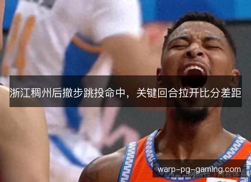 浙江稠州后撤步跳投命中，关键回合拉开比分差距