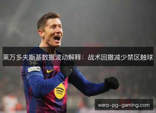 莱万多夫斯基数据波动解释：战术回撤减少禁区触球