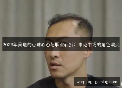 2026年吴曦的点球心态与职业转折：申花中场的角色演变